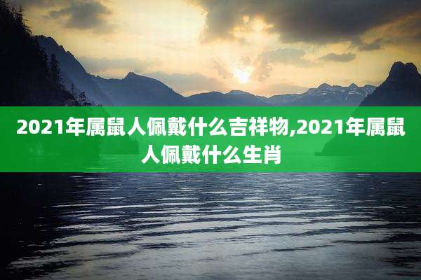 2021年属鼠人佩戴什么吉祥物,2021年属鼠人佩戴什么生肖