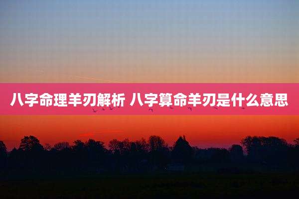 八字命理羊刃解析 八字算命羊刃是什么意思