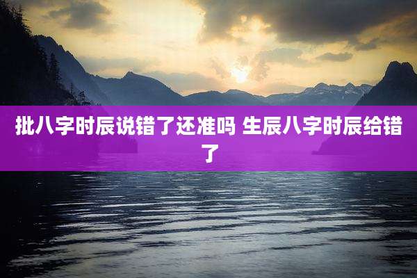 批八字时辰说错了还准吗 生辰八字时辰给错了