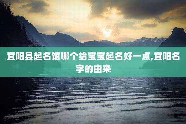 宜阳县起名馆哪个给宝宝起名好一点,宜阳名字的由来