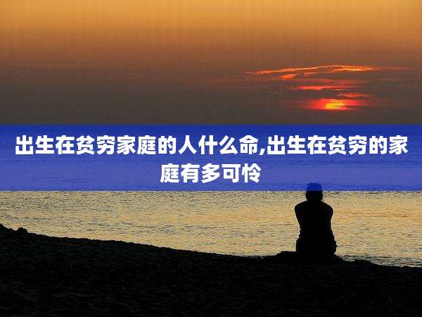 出生在贫穷家庭的人什么命,出生在贫穷的家庭有多可怜