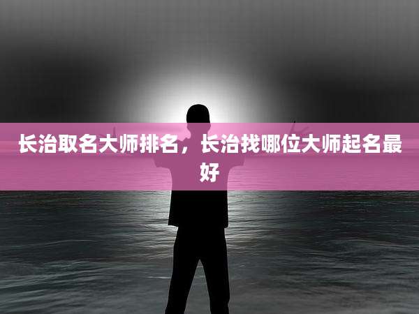 长治取名大师排名，长治找哪位大师起名最好