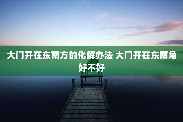 大门开在东南方的化解办法 大门开在东南角好不好