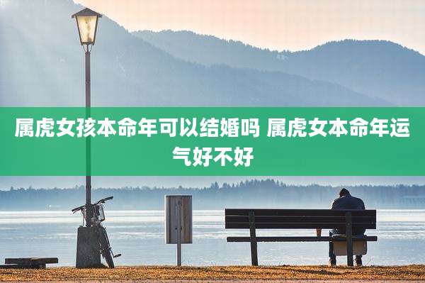 属虎女孩本命年可以结婚吗 属虎女本命年运气好不好