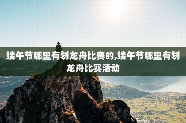 端午节哪里有划龙舟比赛的,端午节哪里有划龙舟比赛活动