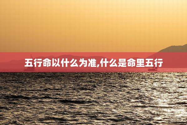 五行命以什么为准,什么是命里五行