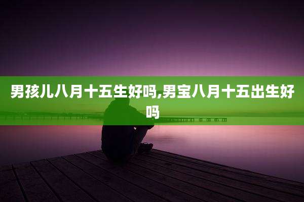 男孩儿八月十五生好吗,男宝八月十五出生好吗
