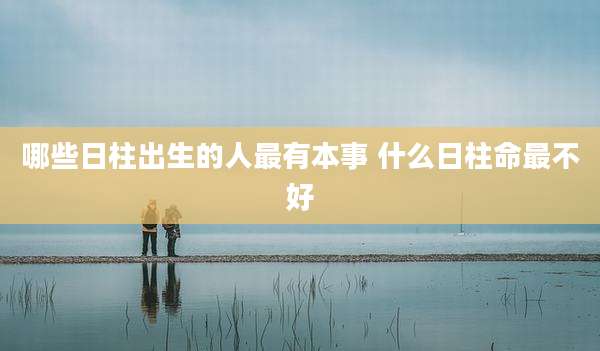哪些日柱出生的人最有本事 什么日柱命最不好