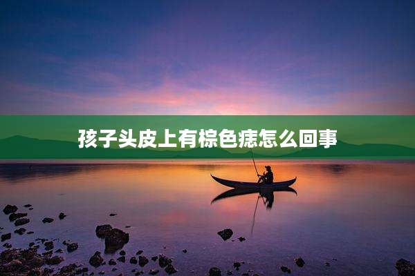 孩子头皮上有棕色痣怎么回事