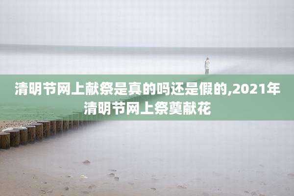 清明节网上献祭是真的吗还是假的,2021年清明节网上祭奠献花