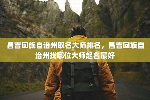 昌吉回族自治州取名大师排名，昌吉回族自治州找哪位大师起名最好