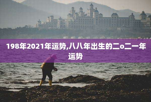 198年2021年运势,八八年出生的二o二一年运势