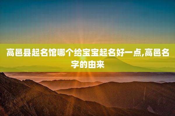 高邑县起名馆哪个给宝宝起名好一点,高邑名字的由来