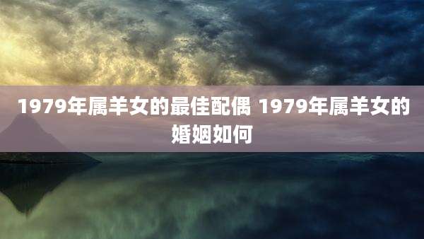 1979年属羊女的最佳配偶 1979年属羊女的婚姻如何