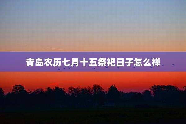 青岛农历七月十五祭祀日子怎么样