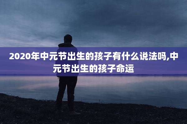 2020年中元节出生的孩子有什么说法吗,中元节出生的孩子命运