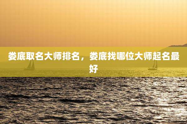 娄底取名大师排名,娄底找哪位大师起名最好