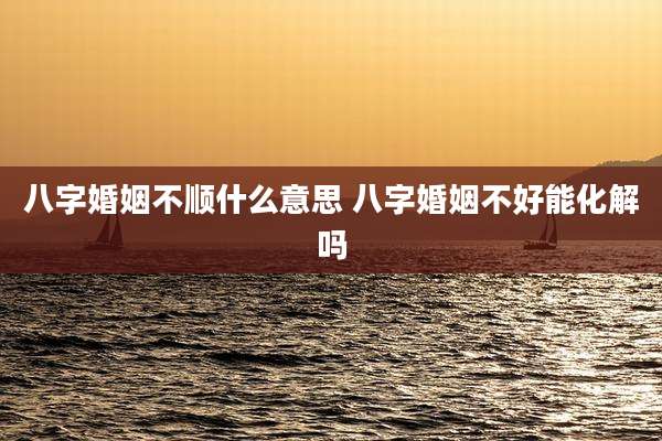 八字婚姻不顺什么意思 八字婚姻不好能化解吗