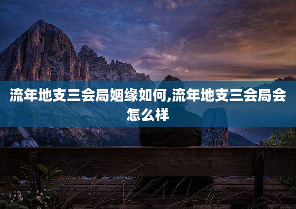 流年地支三会局姻缘如何,流年地支三会局会怎么样