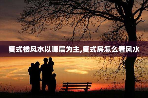 复式楼风水以哪层为主,复式房怎么看风水
