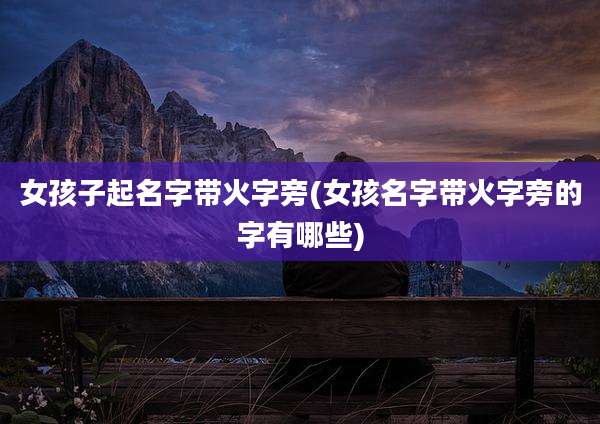 女孩子起名字带火字旁(女孩名字带火字旁的字有哪些)