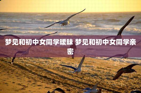 梦见和初中女同学暧昧 梦见和初中女同学亲密