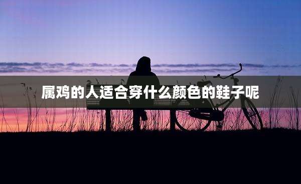 属鸡的人适合穿什么颜色的鞋子呢