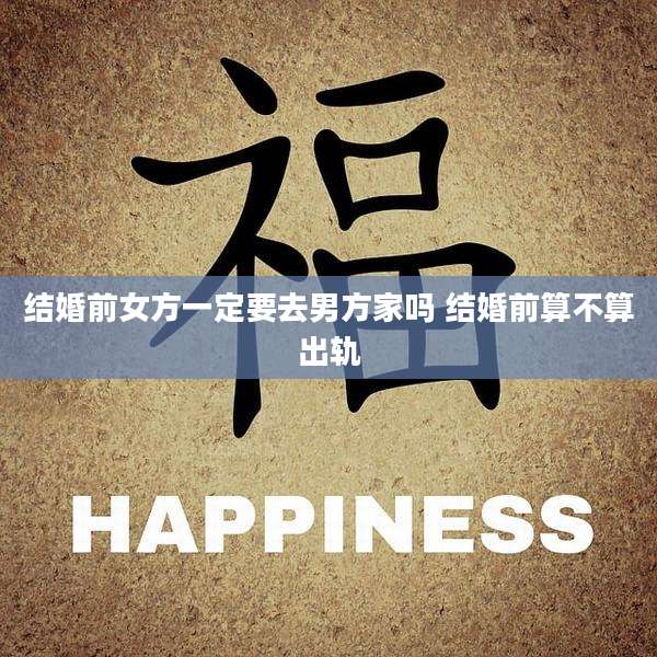 结婚前女方一定要去男方家吗 结婚前算不算出轨