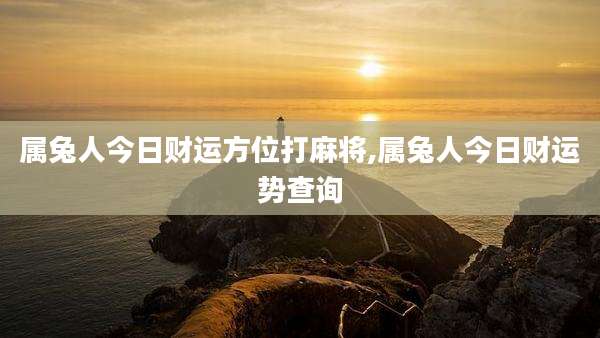 属兔人今日财运方位打麻将,属兔人今日财运势查询