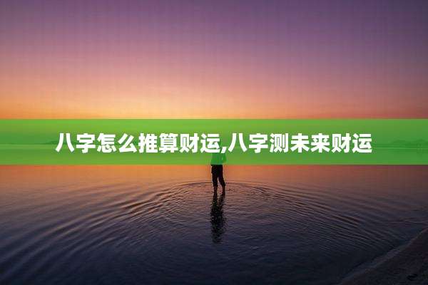 八字怎么推算财运,八字测未来财运