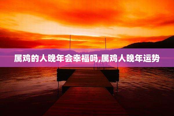 属鸡的人晚年会幸福吗,属鸡人晚年运势