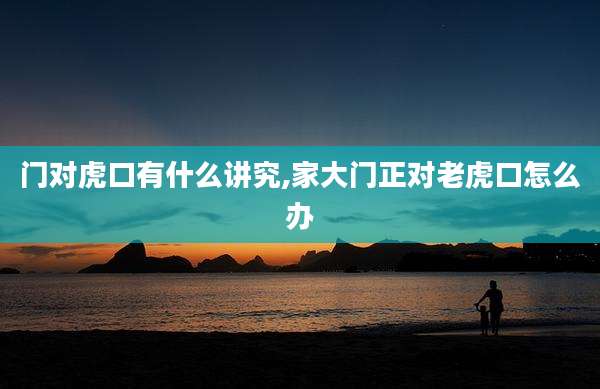 门对虎口有什么讲究,家大门正对老虎口怎么办