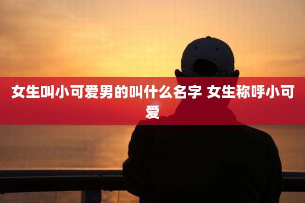 女生叫小可爱男的叫什么名字 女生称呼小可爱