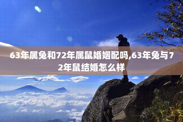 63年属兔和72年属鼠婚姻配吗,63年兔与72年鼠结婚怎么样
