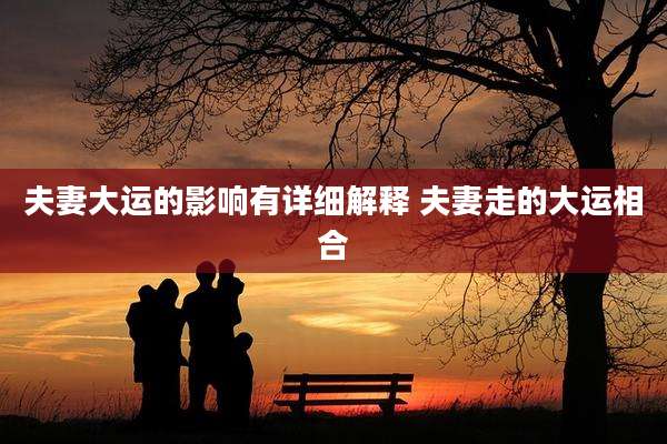 夫妻大运的影响有详细解释 夫妻走的大运相合
