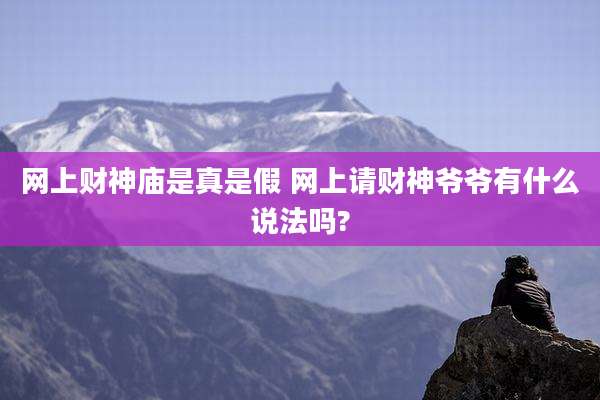 网上财神庙是真是假 网上请财神爷爷有什么说法吗?