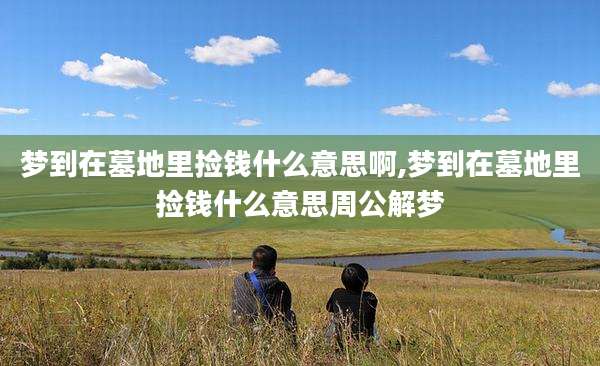 梦到在墓地里捡钱什么意思啊,梦到在墓地里捡钱什么意思周公解梦