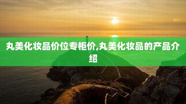 丸美化妆品价位专柜价,丸美化妆品的产品介绍