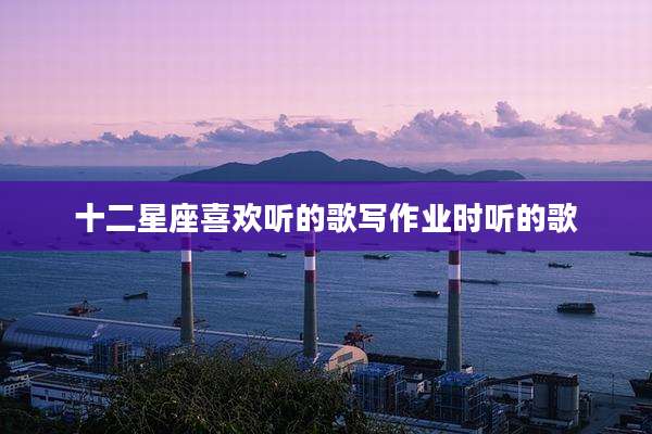 十二星座喜欢听的歌写作业时听的歌