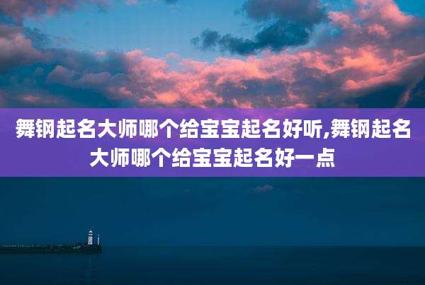 舞钢起名大师哪个给宝宝起名好听,舞钢起名大师哪个给宝宝起名好一点