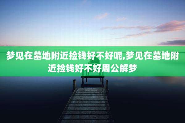 梦见在墓地附近捡钱好不好呢,梦见在墓地附近捡钱好不好周公解梦