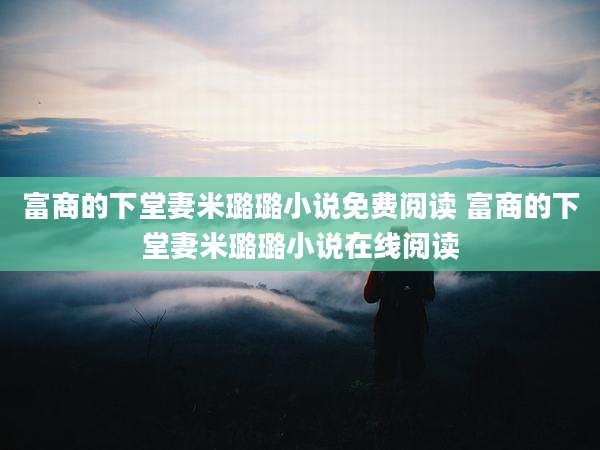 富商的下堂妻米璐璐小说免费阅读 富商的下堂妻米璐璐小说在线阅读