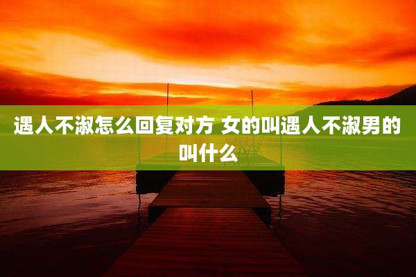 遇人不淑怎么回复对方 女的叫遇人不淑男的叫什么