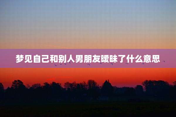梦见自己和别人男朋友暧昧了什么意思