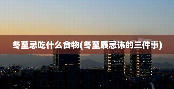冬至忌吃什么食物(冬至最忌讳的三件事)