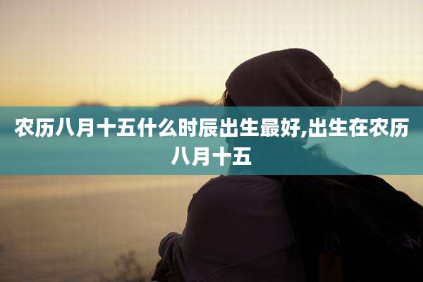 农历八月十五什么时辰出生最好,出生在农历八月十五
