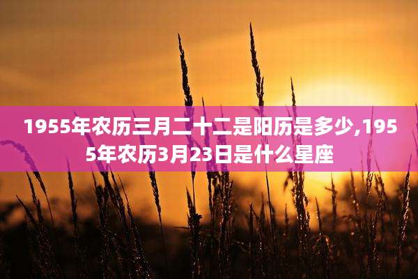 1955年农历三月二十二是阳历是多少,1955年农历3月23日是什么星座