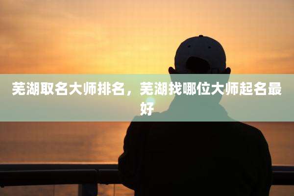 芜湖取名大师排名，芜湖找哪位大师起名最好
