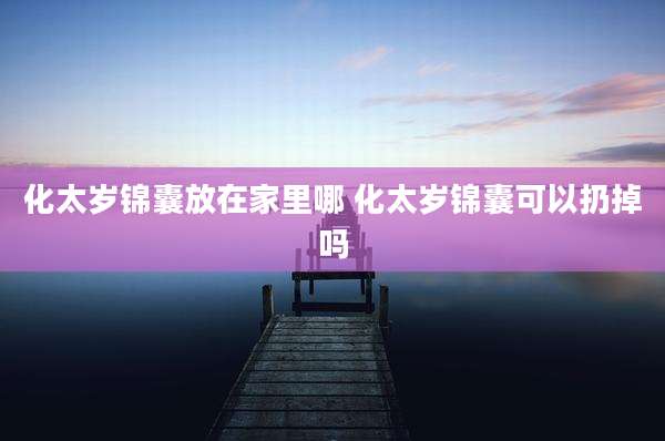 化太岁锦囊放在家里哪 化太岁锦囊可以扔掉吗