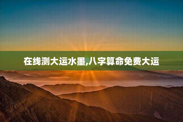 在线测大运水墨,八字算命免费大运